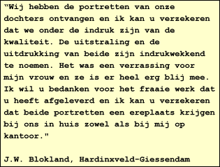 "Wij hebben de portretten van onze dochters ontvangen en ik kan u verzekeren dat we onder de indruk zijn van de kwaliteit. De uitstraling en de uitdrukking van beide zijn indrukwekkend te noemen. Het was een verrassing voor mijn vrouw en ze is er heel erg blij mee.