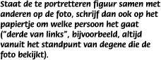 Staat de te portretteren figuur samen met anderen op de foto, schrijf dan ook op het papiertje om welke persoon het gaat ("derde van links", bijvoorbeeld, altijd vanuit het standpunt van degene die de foto bekijkt).