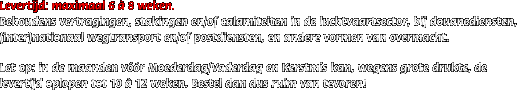 Levertijd: maximaal 6 � 8 weken.                                                                                                    Behoudens vertragingen, stakingen en/of calamiteiten in de luchtvaartsector, bij douanediensten, (inter)nationaal wegtransport en/of postdiensten, en andere vormen van overmacht.